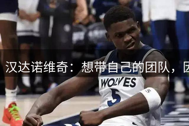 汉达诺维奇：想带自己的团队，因原则不合离开国米